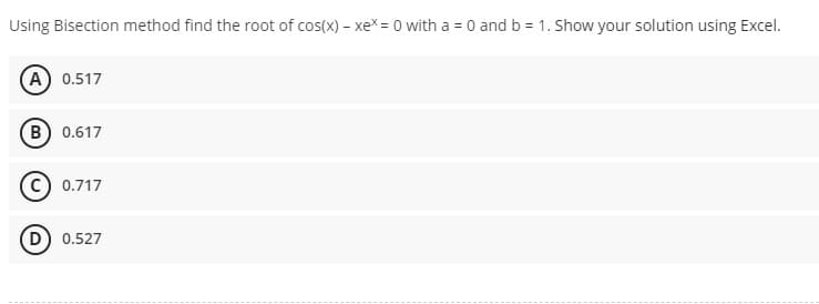 Using Bisection method find the root of cos(x) - xex=0 with a = 0 and b = 1. Show your solution using Excel.
A) 0.517
B) 0.617
0.717
(D) 0.527