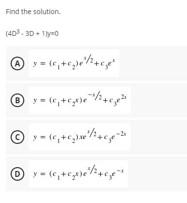 Find the solution.
(4D³-3D + 1)y=0
A y = (₁+₂) ²¹/²+c₂e²
Get
-x
®
By
y = (c₁ + ₁₂x) e */2² + c₂e²r
_x/2 +
-2x
© y = (c,+C,) xé
+ cze ²
Ⓒy=(₁+x) ¹/2+ces