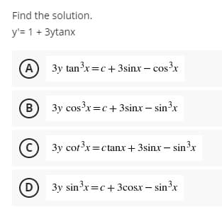 Find the solution.
y'= 1 + 3ytanx
(A) 3y tan³x=c+ 3sinx - cos³x
B 3y cos³x=c+3sinx - sin³x
C 3y cot³x=ctanx + 3sinx - sin³x
D 3y sin³x=c+ 3cosx - sin ³x