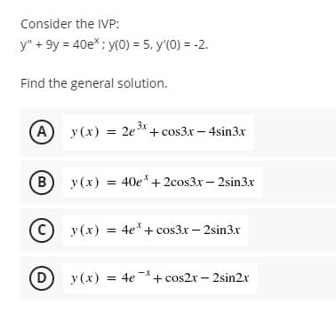 Consider the IVP:
y" +9y = 40e*; y(0) = 5, y'(0) = -2.
Find the general solution.
(A) y(x) = 2e³x+cos3x - 4sin3x
(B) y(x) = 40e* +2cos3x - 2sin3x
y(x) = 4e*+cos3x - 2sin3x
y(x) = 4e
4e¯* + cos2x - 2sin2x
D