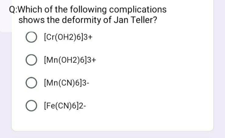 Q:Which of the following complications
shows the deformity of Jan Teller?
O [Cr(OH2)6]3+
O [Mn(OH2)6]3+
O [Mn(CN)6]3-
O (Fe(CN)6]2-
