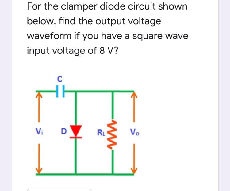 For the clamper diode circuit shown
below, find the output voltage
waveform if you have a square wave
input voltage of 8 V?
Vi
D
RL
Vo
