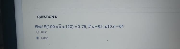 QUESTION 6
Find P(100 <x<120) =0.76, if u=95, o10,n=64
O True
False
