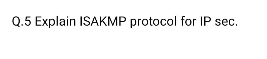 Q.5 Explain ISAKMP protocol for IP sec.
