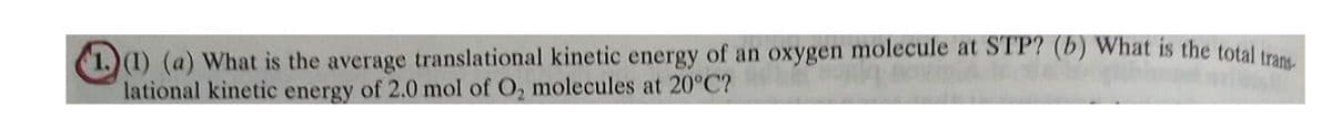 1)(1) (a) What is the average translational kinetic energy of an oxygen molecule at STP? (b) What is the total tra
lational kinetic energy of 2.0 mol of O, molecules at 20°C?

