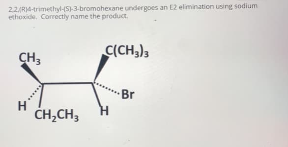 2,2,(R)4-trimethyl-(S)-3-bromohexane undergoes an E2 elimination using sodium
ethoxide. Correctly name the product.
CCH3)3
CH3
Br
H
CH,CH3
