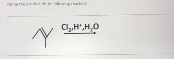 Name the product of the following reaction:
Cl,,H*,H,O
