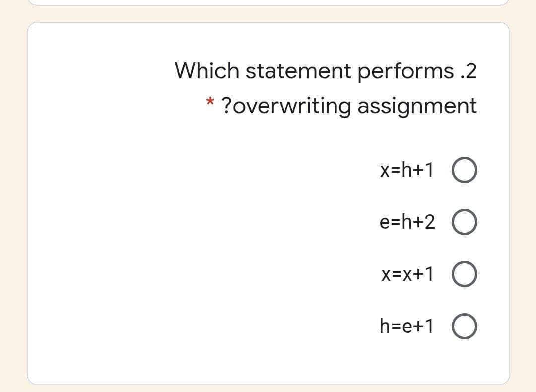 Which statement performs .2
?overwriting assignment
x=h+1 O
e=h+2
X=x+1
h=e+1 O
