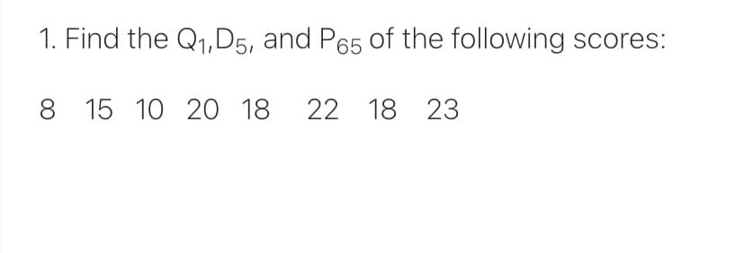 1. Find the Q₁,D5, and P65 of the following scores:
8 15 10 20 18 22 18 23