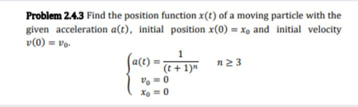 Problem 2.4.3 Find the position function x(t) of a moving particle with the
given acceleration a(t), initial position x(0) = xo and initial velocity
v(0) = vo-
1
Sac):
n2 3
(t + 1)n
vo = 0
Xo = 0

