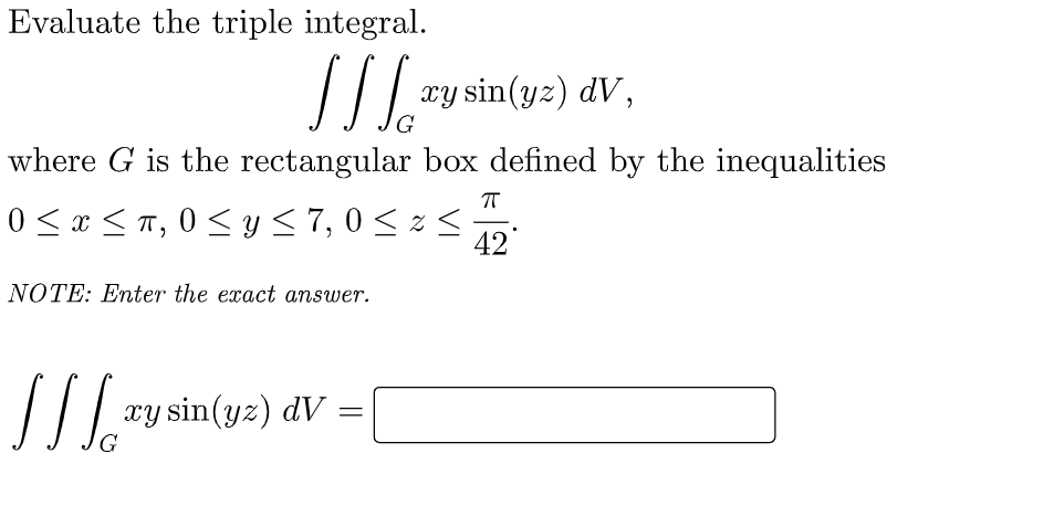 Evaluate the triple integral.
[1² xy sin(yz) dV,
where G is the rectangular box defined by the inequalities
ㅠ
0 ≤ x ≤ π, 0 ≤ y ≤ 7,0 ≤z<
42*
NOTE: Enter the exact answer.
[[[_xy sin (yz) dv
G