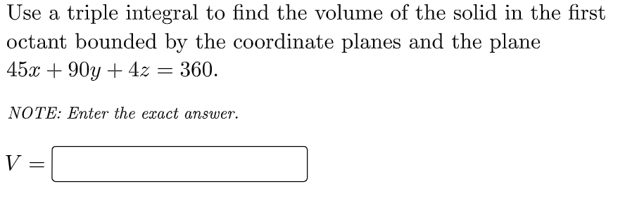 Use a triple integral to find the volume of the solid in the first
octant bounded by the coordinate planes and the plane
45x + 90y + 4z = 360.
NOTE: Enter the exact answer.
V =