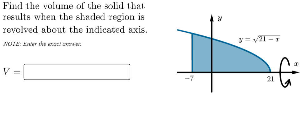 Find the volume of the solid that
results when the shaded region is
revolved about the indicated axis.
NOTE: Enter the exact answer.
V
-7
Y
y = √√√21-x
fő
21