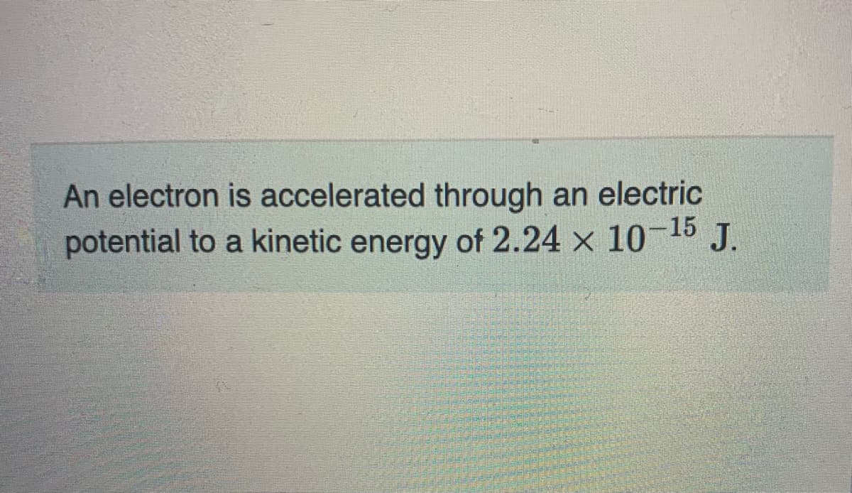 An electron is accelerated through an electric
potential to a kinetic energy of 2.24 × 10-15 J.