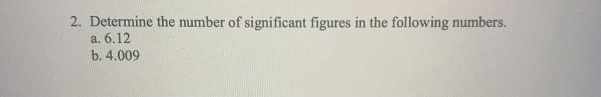 2. Determine the number of significant figures in the following numbers.
a. 6.12
b. 4.009