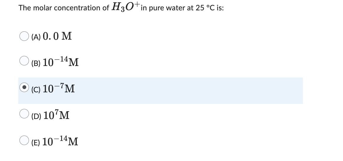The molar concentration of H3O+ in pure water at 25 °C is:
(A) 0.0 M
(B) 10-¹4M
(C) 10-7M
(D) 10 M
(E) 10-¹4 M