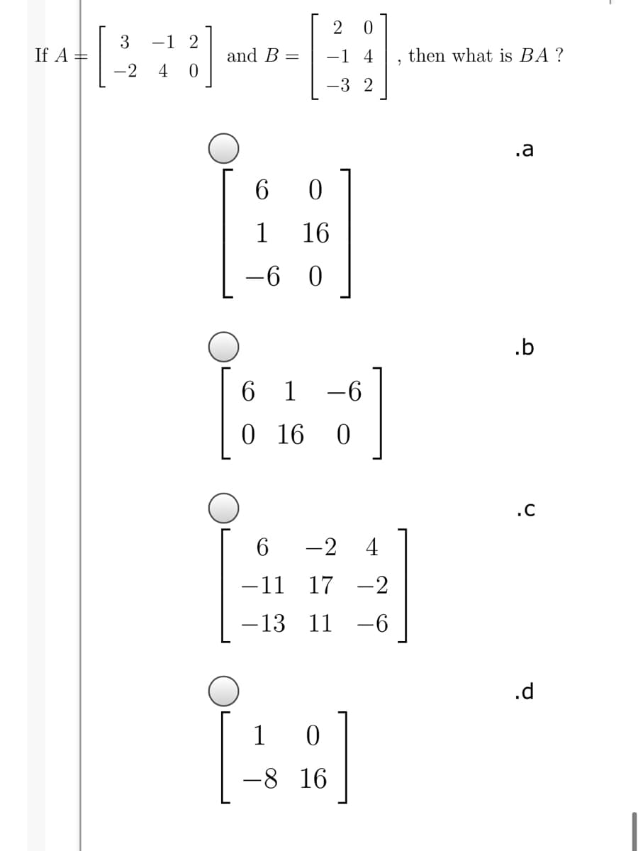 3
If A =
-1 2
and B
-1 4
then what is BA?
-2
4
-3 2
.a
6.
1
16
-6
.b
6 1
-6
0 16
.C
6
-2 4
-11
17 -2
-13
11 -6
.d
1
16
