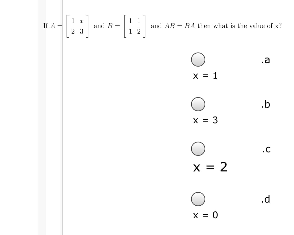 1 1
1
If A =
and B =
and AB = BA then what is the value of x?
2 3
1 2
.a
X = 1
.b
X = 3
.C
X = 2
.d
X = 0
