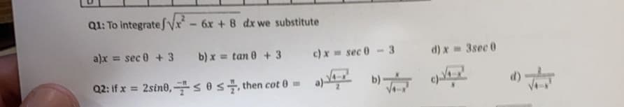 Q1: To integrate fVx* – 6x + 8 dx we substitute
a)x = sec 0 +3
b) x = tan 0 + 3 c)x = sec 0 -3
d) x 3sec 0
Q2: If x = 2sine,÷s0s, then cot 0 =
