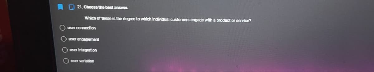 O 21. Choose the best answer.
Which of these is the degree to which individual customers engage with a product or service?
user connection
O user engagement
O user integration
O user variation
