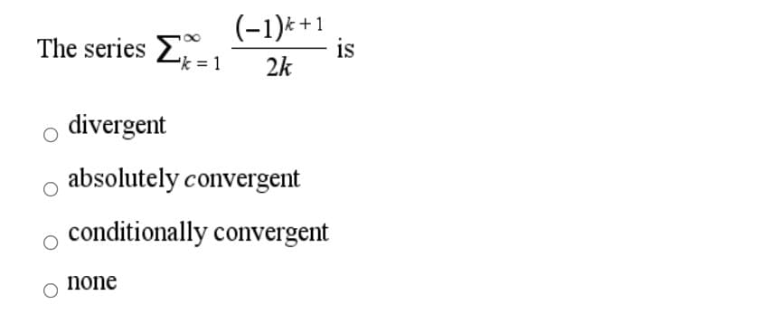 The series 2 = 1
(-1)k +1
is
2k
divergent
absolutely convergent
conditionally convergent
none
