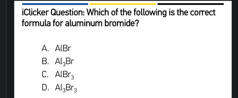 iClicker Question: Which of the following is the correct
formula for aluminum bromide?
A. ALBR
B. Al,Br
C. ALBR3
D. AlzBr3
