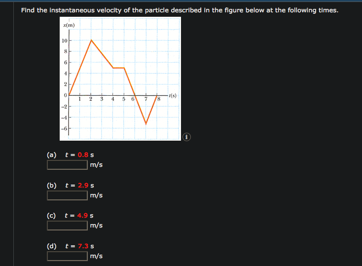 Find the instantaneous velocity of the particle described in the figure below at the following times.
x(m)
10
6.
4
1
4
-2
-6
(a) t= 0.8 s
m/s
(b) t- 2.9 s
| m/s
(c)
m/s
(d) t- 7.3 s
m/s
