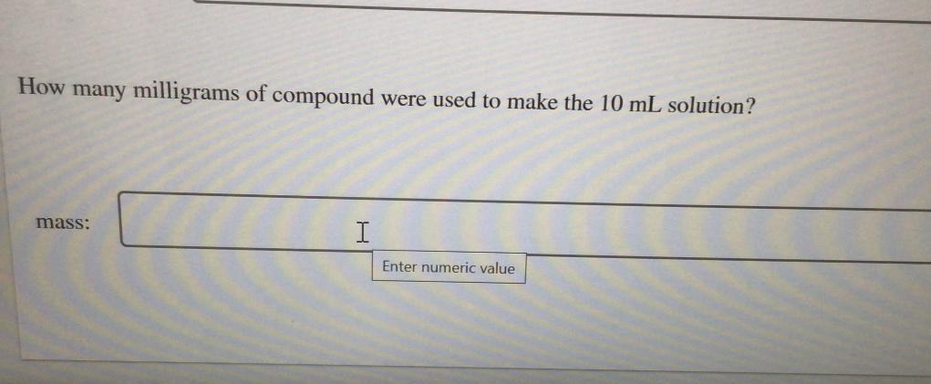 How many milligrams of compound were used to make the 10 mL solution?
mass:
I
Enter numeric value