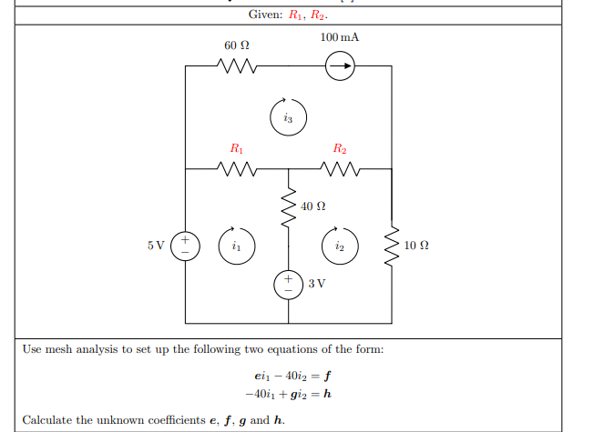 Given: R1, R2.
100 mA
60 N
iz
R1
R2
40 2
5 V (+
iz
10 N
+) 3 V
Use mesh analysis to set up the following two equations of the form:
ein – 40iz = f
-40i1 + giz = h
Calculate the unknown coefficients e, f. g and h.
