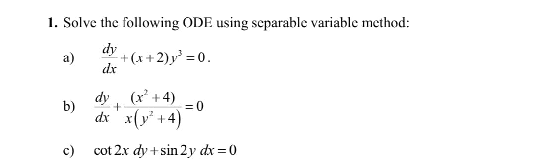 1. Solve the following ODE using separable variable method:
dy
+(x+2)y' = 0.
dx
а)
(x² +4)
dy
b)
dx' x(y² +4)
= 0
c)
cot 2x dy+sin 2y dx =0
