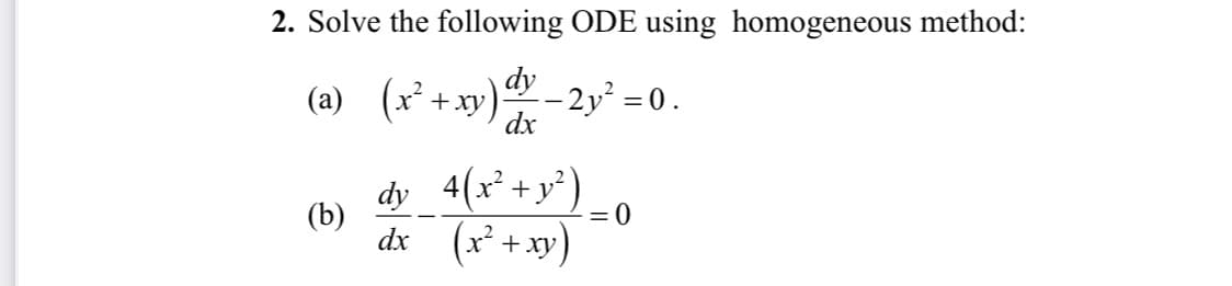 2. Solve the following ODE using homogeneous method:
(a) (x* +xy) - 2y² =0.
= 0.
dx
dy 4(x² +y²)
dx (x² +xy)
(b)
= 0
