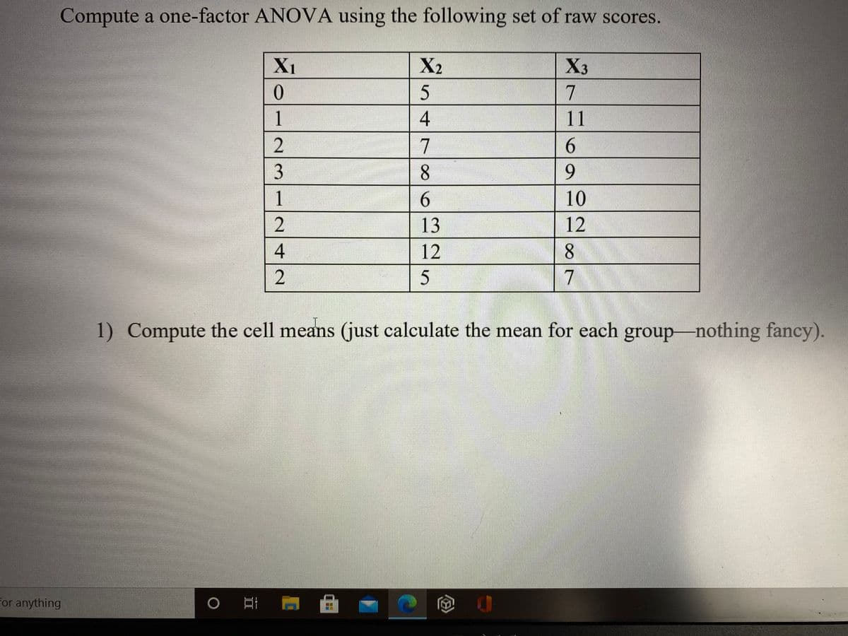 Compute a one-factor ANOVA using the following set of raw scores.
X1
X2
X3
7
1
11
2
7
6.
3
9.
1.
6.
10
13
12
12
8
7
1) Compute the cell means (just calculate the mean for each group-nothing fancy).
for anything
8.
N42
