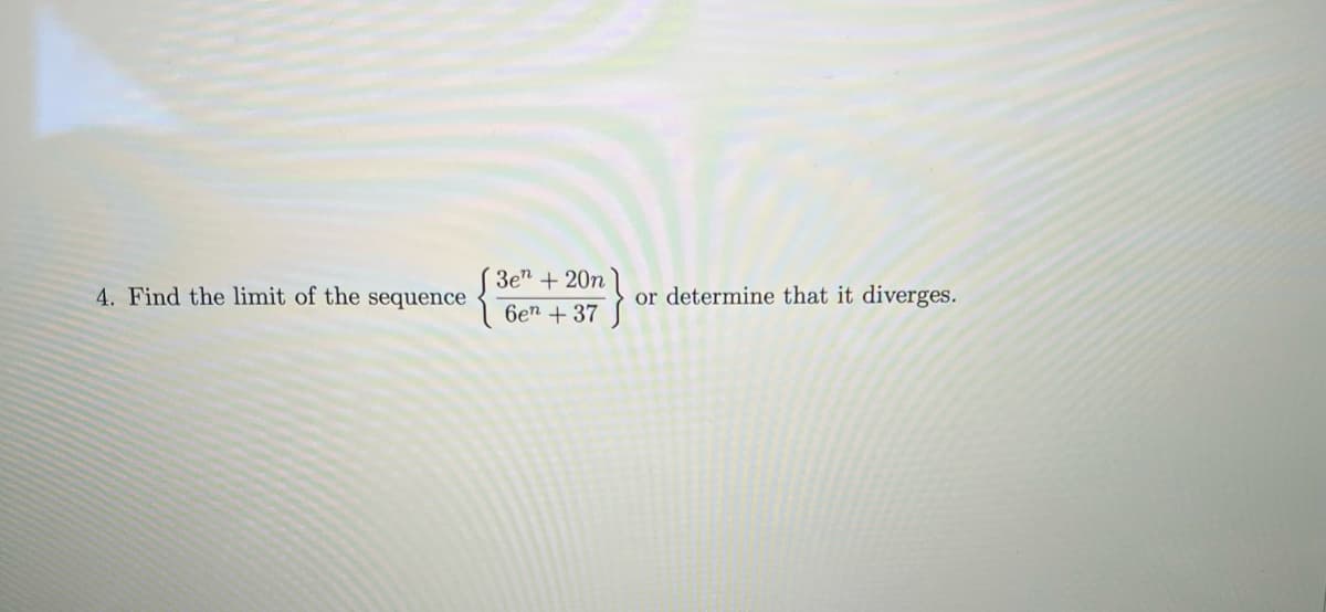 4. Find the limit of the sequence
3e" + 20n
6en +37
} or determine that it diverges.
