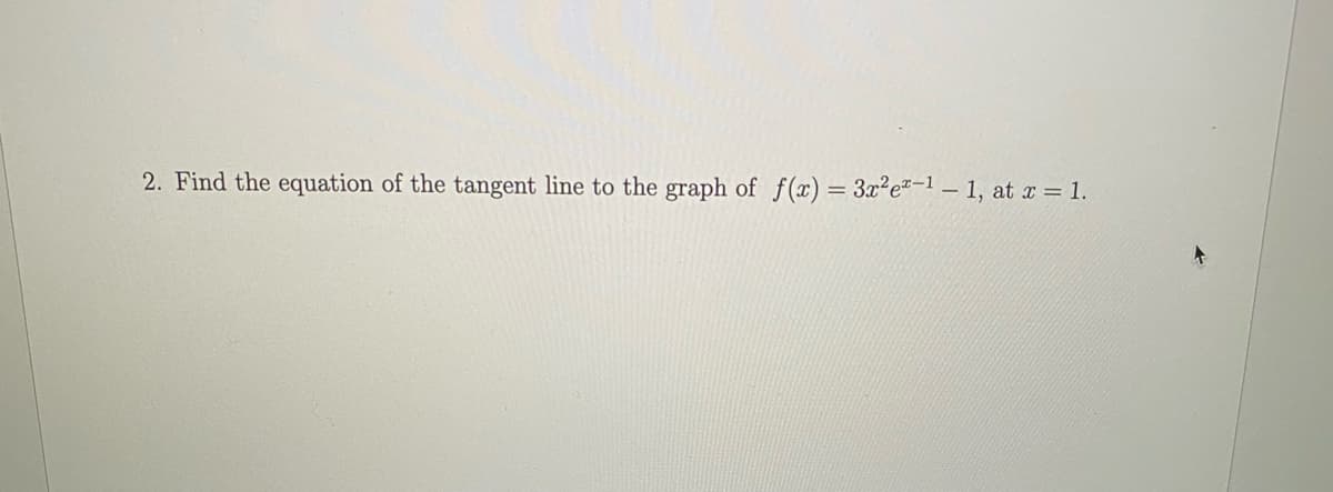 2. Find the equation of the tangent line to the graph of f(x) = 3x?e"-1 -1, at x = 1.
