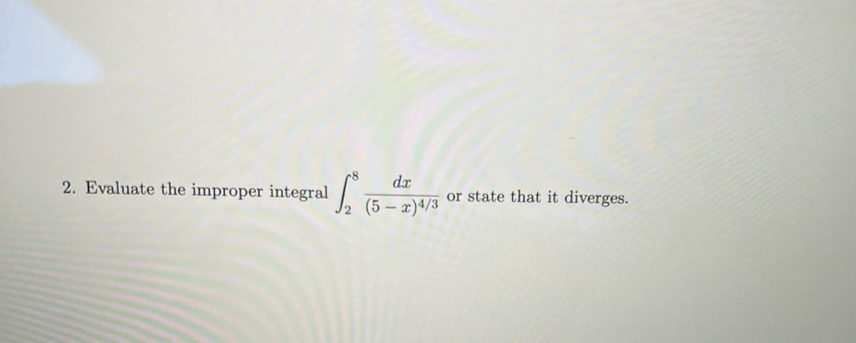 2. Evaluate the improper integral
S
d.x
(5-x)4/3
or state that it diverges.