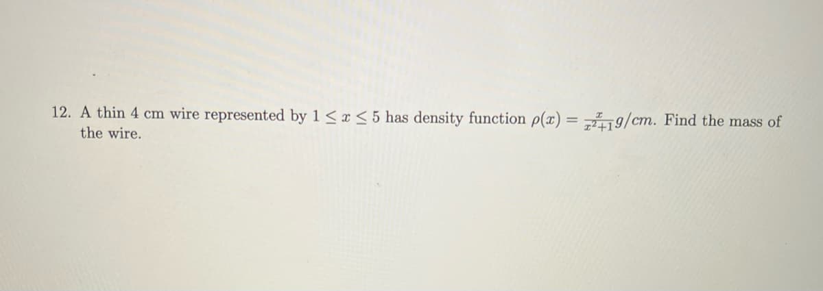 12. A thin 4 cm wire represented by 1 ≤ x ≤ 5 has density function p(x)=219/cm. Find the mass of
the wire.