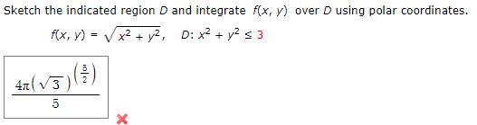 Sketch the indicated region D and integrate f(x, y) over D using polar coordinates.
f(x, y) = Vx² + y², D: x² + y² s 3
