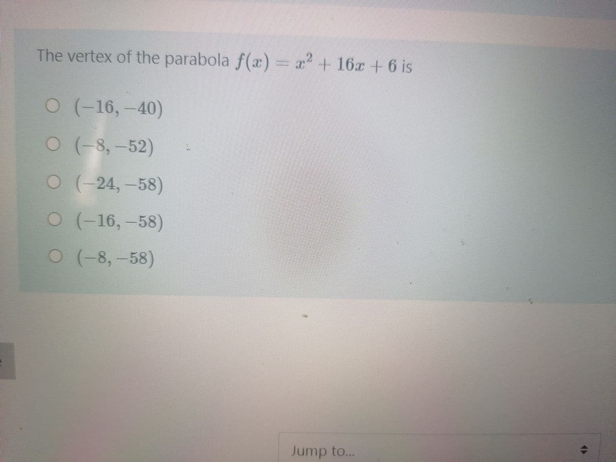 The vertex of the parabola f (x)
= z²
+16x + 6 is
O (-16,-40)
0 (-8,-52)
(-24,-58)
O (-16,-58)
(-8,-58)
Jump to...
