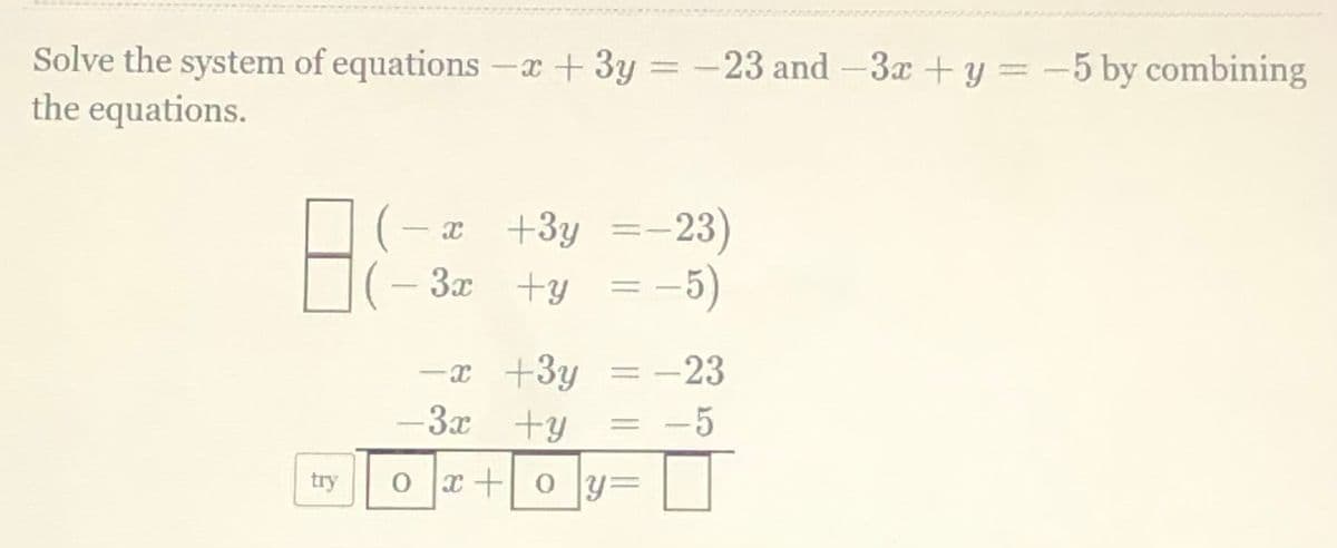 Solve the system of equations - + 3y =
the equations.
-23 and -3x +y = -5 by combining
a +3y =-23)
-5)
3x +y
= -23
-x +3y
3x +y
-5
-
try
0 x +0 y=
