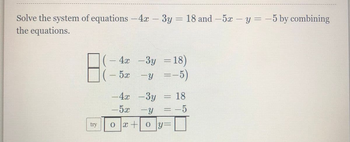 18 and -5x - y = -5 by combining
Solve the system of equations 4x
the equations.
- 3y
(– 4x -3y =18)
-y =-5)
5x
-4x -3y
Зу
18
-5x
-5
try
x +0y=
