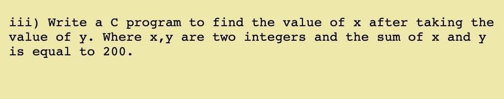 iii) Write a C program to find the value of x after taking the
value of y. Where x,y are two integers and the sum of x and y
is equal to 200.
