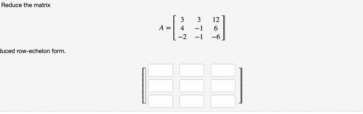 Reduce the matrix
duced row-echelon form.
=
3
4
-2
3 12
-1
6
-1 -6