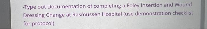-Type out Documentation.of completing a Foley Insertion and Wound
Dressing Change at Rasmussen Hospital (use demonstration checklist
for protocol).
