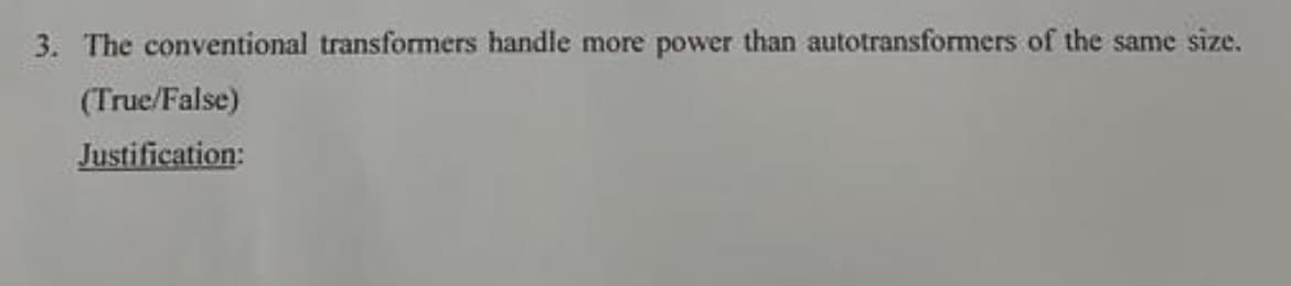 3. The conventional transformers handle more power than autotransformers of the same size.
(True/False)
Justification: