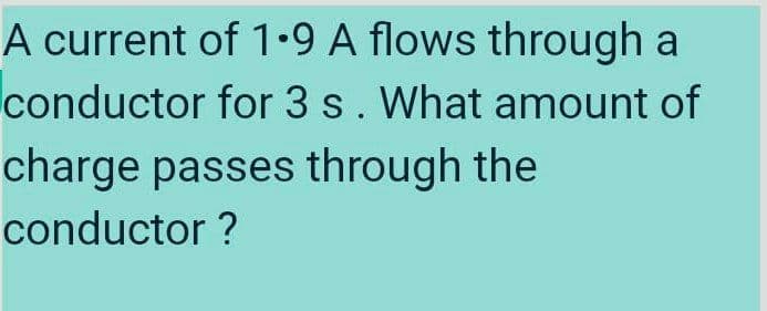 A current of 1•9 A flows through a
conductor for 3 s. What amount of
charge passes through the
conductor ?
