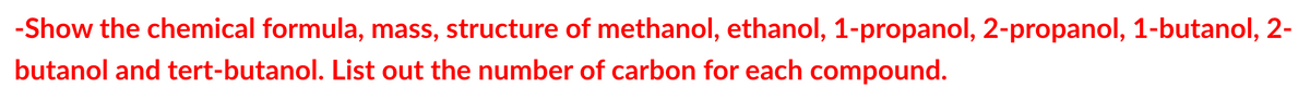 -Show the chemical formula, mass, structure of methanol, ethanol, 1-propanol, 2-propanol, 1-butanol, 2-
butanol and tert-butanol. List out the number of carbon for each compound.
