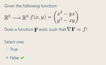 Given the following function:
x² – yx'
R² → R²: ƒ (x, y) =
xy
Does a function Fexist, such that VF = f?
Select one:
True
False
