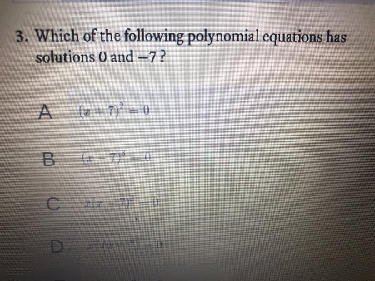 3. Which of the following polynomial equations has
solutions 0 and -7?
A
(x + 7)° = 0
(2 – 7) = 0
a(x -7) =0
D
a (-7) 0
