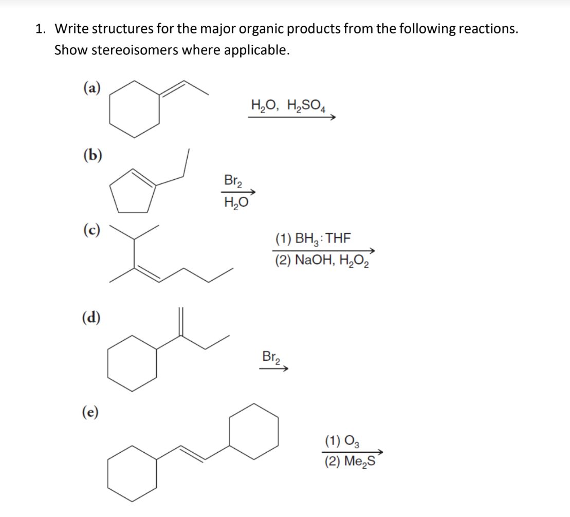 1. Write structures for the major organic products from the following reactions.
Show stereoisomers where applicable.
(a)
H₂O, H₂SO4
(b)
O
(d)
(e)
Br₂
H₂O
(1) BH: THF
(2) NaOH, H₂O₂
Br₂.
(1) 03
(2) Me S