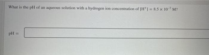 What is the pH of an aqueous solution with a hydrogen ion concentration of [H] = 8.5 x 10-7 M?
pH =